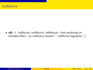 Ineﬀective




    adj –1. ineﬀective, uneﬀective, ineﬀectual – (not producing an
    intended eﬀect; ”an ineﬀective teacher”; ”ineﬀective legislation ”)




   Andrew Ernest Ritz ()          Feelings                 May 9, 2011   158 / 444
 