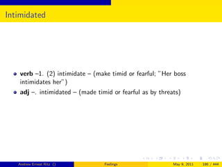 Intimidated




    verb –1. (2) intimidate – (make timid or fearful; ”Her boss
    intimidates her”)
    adj –. intimidated – (made timid or fearful as by threats)




   Andrew Ernest Ritz ()          Feelings                 May 9, 2011   186 / 444
 