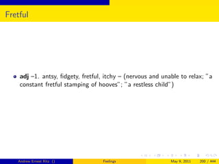 Fretful




    adj –1. antsy, ﬁdgety, fretful, itchy – (nervous and unable to relax; ”a
    constant fretful stamping of hooves”; ”a restless child”)




   Andrew Ernest Ritz ()           Feelings                 May 9, 2011   200 / 444
 