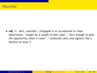 Watchful




   adj –1. alert, watchful – (engaged in or accustomed to close
   observation; ”caught by a couple of alert cops”; ”alert enough to spot
   the opportunity when it came”; ”constantly alert and vigilant, like a
   sentinel on duty”)




   Andrew Ernest Ritz ()         Feelings                May 9, 2011   221 / 444
 