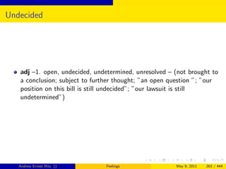Undecided




   adj –1. open, undecided, undetermined, unresolved – (not brought to
   a conclusion; subject to further thought; ”an open question ”; ”our
   position on this bill is still undecided”; ”our lawsuit is still
   undetermined”)




   Andrew Ernest Ritz ()        Feelings               May 9, 2011   263 / 444
 