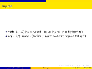 Injured




    verb –1. (12) injure, wound – (cause injuries or bodily harm to)
    adj –. (7) injured – (harmed; ”injured soldiers”; ”injured feelings”)




   Andrew Ernest Ritz ()           Feelings                 May 9, 2011   297 / 444
 