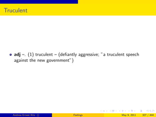 Truculent




   adj –. (1) truculent – (deﬁantly aggressive; ”a truculent speech
   against the new government”)




   Andrew Ernest Ritz ()         Feelings                 May 9, 2011   327 / 444
 