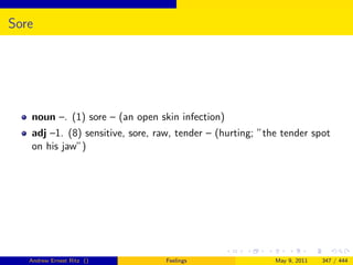 Sore




   noun –. (1) sore – (an open skin infection)
   adj –1. (8) sensitive, sore, raw, tender – (hurting; ”the tender spot
   on his jaw”)




   Andrew Ernest Ritz ()          Feelings                 May 9, 2011   347 / 444
 
