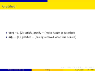 Gratiﬁed




   verb –1. (2) satisfy, gratify – (make happy or satisﬁed)
   adj –. (1) gratiﬁed – (having received what was desired)




   Andrew Ernest Ritz ()         Feelings                     May 9, 2011   35 / 444
 