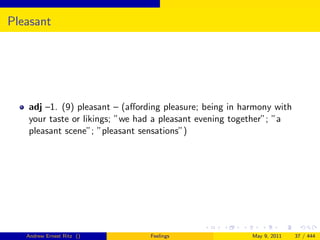Pleasant




   adj –1. (9) pleasant – (aﬀording pleasure; being in harmony with
   your taste or likings; ”we had a pleasant evening together”; ”a
   pleasant scene”; ”pleasant sensations”)




   Andrew Ernest Ritz ()        Feelings                 May 9, 2011   37 / 444
 