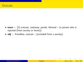 Outcast




   noun –. (2) outcast, castaway, pariah, Ishmael – (a person who is
   rejected (from society or home))
   adj –. friendless, outcast – (excluded from a society)




   Andrew Ernest Ritz ()         Feelings                   May 9, 2011   373 / 444
 
