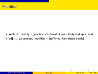 Mortiﬁed




   verb –1. mortify – (practice self-denial of one’s body and appetites)
   adj –1. gangrenous, mortiﬁed – (suﬀering from tissue death)




   Andrew Ernest Ritz ()         Feelings                 May 9, 2011   409 / 444
 