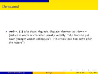 Demeaned




   verb –. (1) take down, degrade, disgrace, demean, put down –
   (reduce in worth or character, usually verbally; ”She tends to put
   down younger women colleagues”; ”His critics took him down after
   the lecture”)




  Andrew Ernest Ritz ()         Feelings                May 9, 2011   420 / 444
 
