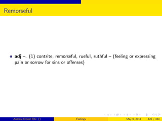 Remorseful




   adj –. (1) contrite, remorseful, rueful, ruthful – (feeling or expressing
   pain or sorrow for sins or oﬀenses)




   Andrew Ernest Ritz ()          Feelings                  May 9, 2011   426 / 444
 