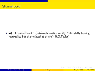 Shamefaced




   adj –1. shamefaced – (extremely modest or shy; ”cheerfully bearing
   reproaches but shamefaced at praise”- H.O.Taylor)




   Andrew Ernest Ritz ()        Feelings                May 9, 2011   428 / 444
 