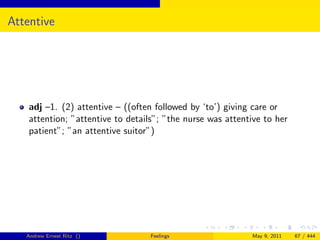 Attentive




    adj –1. (2) attentive – ((often followed by ‘to’) giving care or
    attention; ”attentive to details”; ”the nurse was attentive to her
    patient”; ”an attentive suitor”)




   Andrew Ernest Ritz ()           Feelings                 May 9, 2011   67 / 444
 