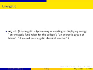 Energetic




    adj –1. (4) energetic – (possessing or exerting or displaying energy;
    ”an energetic fund raiser for the college”; ”an energetic group of
    hikers”; ”it caused an energetic chemical reaction”)




   Andrew Ernest Ritz ()          Feelings                   May 9, 2011   8 / 444
 