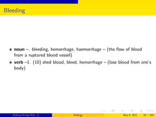 Bleeding




   noun –. bleeding, hemorrhage, haemorrhage – (the ﬂow of blood
   from a ruptured blood vessel)
   verb –1. (10) shed blood, bleed, hemorrhage – (lose blood from one’s
   body)




   Andrew Ernest Ritz ()        Feelings                May 9, 2011   81 / 444
 