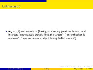 Enthusiastic




    adj –. (9) enthusiastic – (having or showing great excitement and
    interest; ”enthusiastic crowds ﬁlled the streets”; ”an enthusiast ic
    response”; ”was enthusiastic about taking ballet lessons”)




   Andrew Ernest Ritz ()           Feelings                  May 9, 2011   9 / 444
 