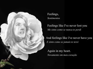Feelings,   Sentimentos  Feelings like I've never lost you  Me sinto como se nunca te perdi  And feelings like i've never have you  E sinto como se jamais te terei  Again in my heart.  Novamente em meu coração  