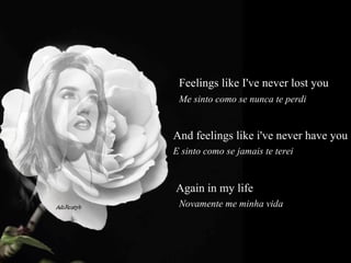 Feelings like I've never lost you  Me sinto como se nunca te perdi  And feelings like i've never have you  E sinto como se jamais te terei  Again in my life   Novamente me minha vida  