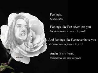 Feelings,   Sentimentos  Feelings like I've never lost you  Me sinto como se nunca te perdi  And feelings like i've never have you  E sinto como se jamais te terei  Again in my heart.  Novamente em meu coração  