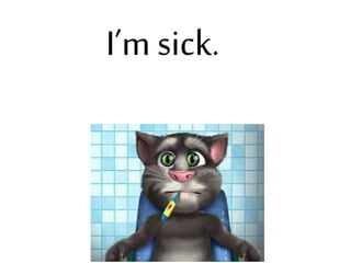 I’m sick.
 