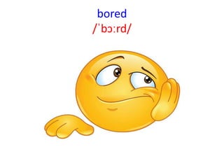 bored
/ˈbɔːrd/
 