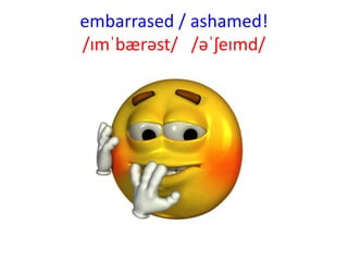 embarrased / ashamed!
/ɪmˈbærəst/ /əˈʃeɪmd/
 