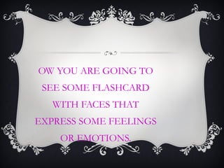 OW YOU ARE GOING TO
SEE SOME FLASHCARD
WITH FACES THAT
EXPRESS SOME FEELINGS
OR EMOTIONS.
 