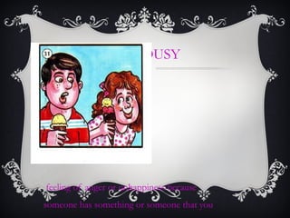 JEALOUSY
feeling of anger or unhappiness because
someone has something or someone that you
 