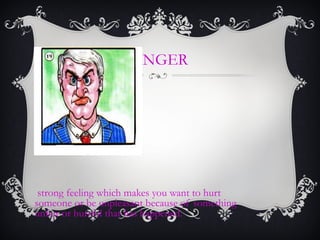 ANGER
strong feeling which makes you want to hurt
someone or be unpleasant because of something
unfair or hurtful that has happened.
 