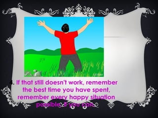 . Go to a "happy place".
4. If that still doesn't work, remember
the best time you have spent,
remember every happy situation
possible, if you can.
 