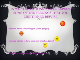 IN WHAT SITUATIONS PEOPLE EXPRESS
SOME OF THE FEELINGS THAT YOU
MENTIONED BEFORE
omeone broke something of yours. (anger)
omeone wishes to have your new sneaker. (envy)
omeone is going to marry (happiness)
 