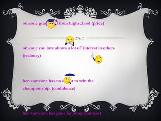 omeone graduated from highschool (pride)
omeone you love shows a lot of interest in others
(jealousy)
hen someone has no doubt to win the
championship. (confidence)
hen someone has gone far away.(sadness)
 