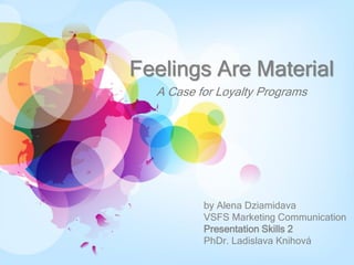 Feelings Are Material
A Case for Loyalty Programs
by Alena Dziamidava
VSFS Marketing Communication
Presentation Skills 2
PhDr. Ladislava Knihová
 