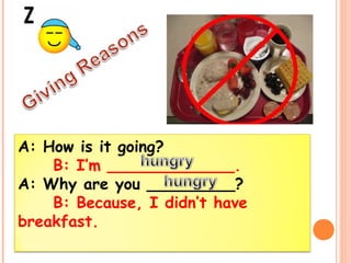 A: How is it going? 
B: I’m _____________. 
A: Why are you _________? 
B: Because, I didn’t have 
breakfast. 
 