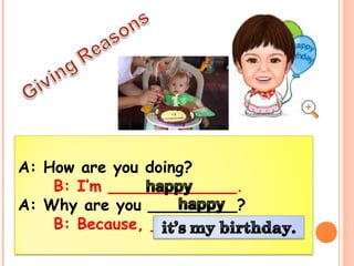 A: How are you doing? 
B: I’m _____________. 
A: Why are you _________? 
B: Because, ______________ 
 
