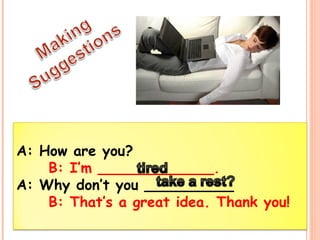 A: How are you? 
B: I’m _____________. 
A: Why don’t you __________ 
B: That’s a great idea. Thank you! 
 