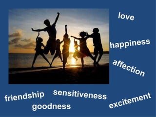 love goodness happiness friendship affection sensitiveness excitement 