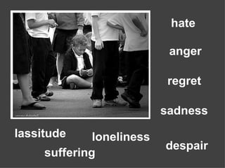 loneliness anger sadness hate suffering despair regret lassitude 