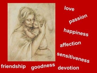 love goodness happiness friendship affection sensitiveness devotion passion 