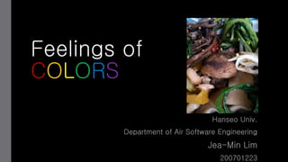Feelings of
COLORS
Hanseo Univ.
Department of Air Software Engineering
Jea-Min Lim
200701223
 