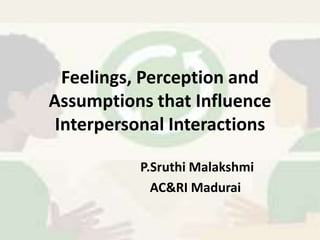 Feelings, Perception and
Assumptions that Influence
Interpersonal Interactions
P.Sruthi Malakshmi
AC&RI Madurai
 