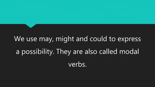 We use may, might and could to express
a possibility. They are also called modal
verbs.