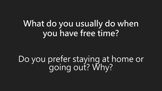 What do you usually do when
you have free time?
Do you prefer staying at home or
going out? Why?