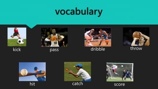 vocabulary
kick pass dribble throw
hit catch score