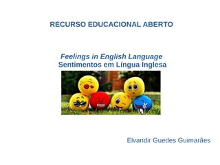 RECURSO EDUCACIONAL ABERTO
Feelings in English Language
Sentimentos em Língua Inglesa
Elvandir Guedes Guimarães
 