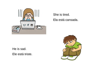 She is tired.
Ela está cansada.
He is sad.
Ele está triste.
 