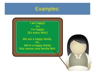 Examples:
I am happy!
Ou
I’m happy!
(Eu estou feliz!)
We are a happy family.
Ou
We’re a happy family.
Nós somos uma família feliz.
 