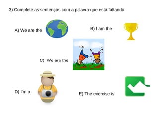3) Complete as sentenças com a palavra que está faltando:
A) We are the
C) We are the
D) I’m a
B) I am the
E) The exercise is
 