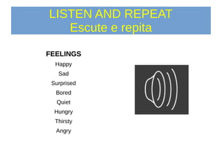 LISTEN AND REPEAT
Escute e repita
FEELINGS
Happy
Sad
Surprised
Bored
Quiet
Hungry
Thirsty
Angry
 