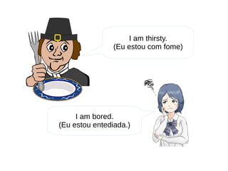I am bored.
(Eu estou entediada.)
I am thirsty.
(Eu estou com fome)
 