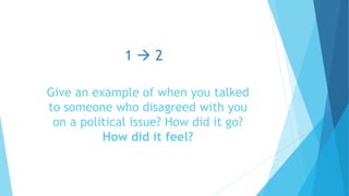 Give an example of when you talked
to someone who disagreed with you
on a political issue? How did it go?
How did it feel?
1  2
 